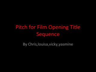 Pitch for Film Opening Title
          Sequence
   By Chris,louisa,vicky,yasmine
 