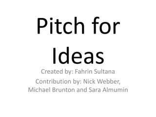 Pitch for
IdeasCreated by: Fahrin Sultana
Contribution by: Nick Webber,
Michael Brunton and Sara Almumin
 