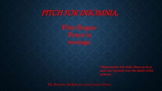 PITCH FOR INSOMNIA.
By Kieron McKeown and Louis Price.
Film Slogan-
Peace in
revenge.
“Desperation hits John Dean as he is
sent into turmoil over the death of his
parents…”
 