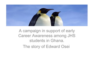 aaaaaaaaasddd
A campaign in support of early
Career Awareness among JHS
students in Ghana.
The story of Edward Osei
 