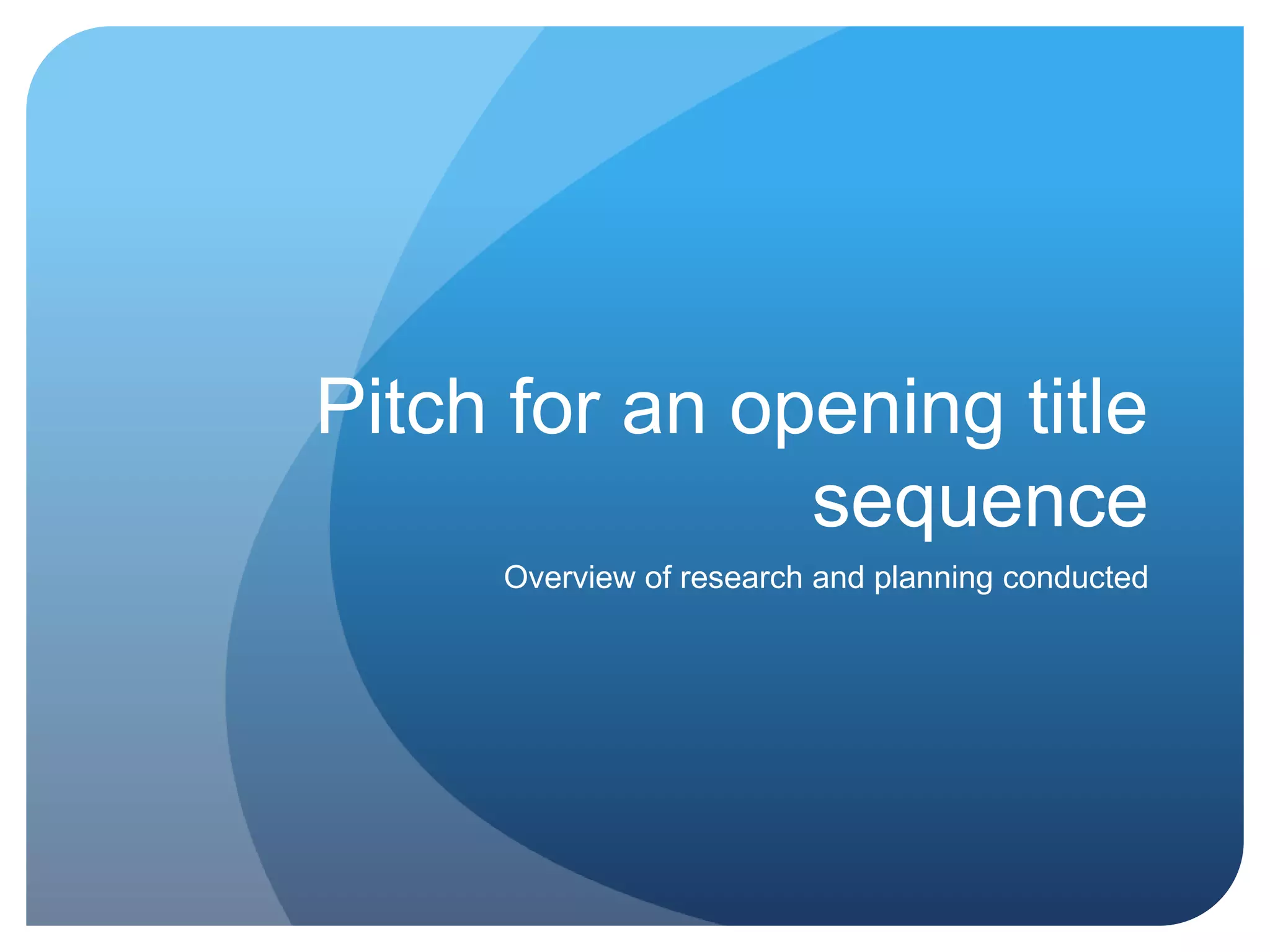 Pitch for an opening title
sequence
Overview of research and planning conducted