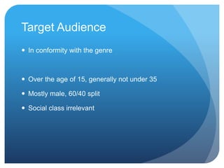 Target Audience
 In conformity with the genre
 Over the age of 15, generally not under 35
 Mostly male, 60/40 split
 Social class irrelevant
 