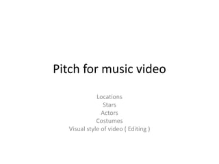 Pitch for music video
Locations
Stars
Actors
Costumes
Visual style of video ( Editing )

 