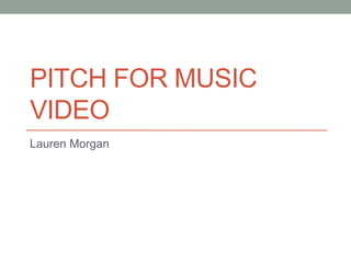 PITCH FOR MUSIC
VIDEO
Lauren Morgan
 