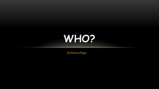 WHO?
By Rhianna Biggs

 
