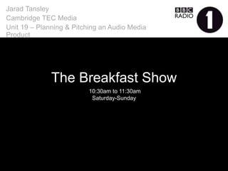 The Breakfast Show
Jarad Tansley
Cambridge TEC Media
Unit 19 – Planning & Pitching an Audio Media Product
10:30am to 11:30am
Saturday-Sunday
 
