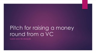 Pitch for raising a money
round from a VC
GUIDE AND TECHNIQUES
 