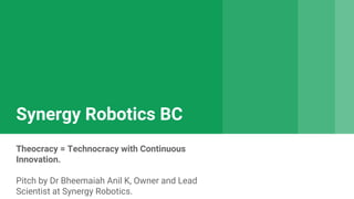 Synergy Robotics BC
Theocracy = Technocracy with Continuous
Innovation.
Pitch by Dr Bheemaiah Anil K, Owner and Lead
Scientist at Synergy Robotics.
 