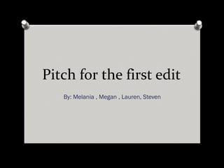 Pitch for the first edit
By: Melania , Megan , Lauren, Steven
 