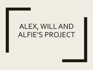 ALEX,WILL AND
ALFIE’S PROJECT
 