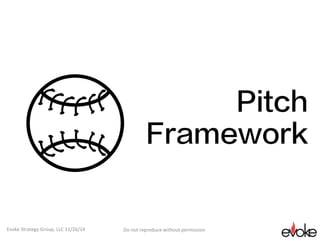 Pitch
Framework
Do	not	reproduce	without	permission	Evoke	Strategy	Group,	LLC	11/26/14	
 