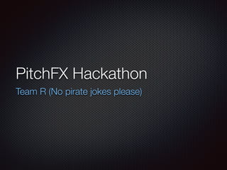 PitchFX Hackathon
Team R (No pirate jokes please)
 