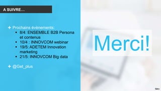A SUIVRE…
Prochains évènements:
 8/4: ENSEMBLE B2B Persona
et contenus
 10/4 : INNOVCOM webinar
 19/5: ADETEM Innovation
marketing
 21/5: INNOVCOM Big data
@Get_plus
Merci!
 