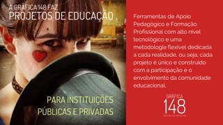 Ferramentas de Apoio
Pedagógico e Formação
Profissional com alto nível
tecnológico e uma
metodologia flexível dedicada
a cada realidade, ou seja, cada
projeto é único e construído
com a participação e o
envolvimento da comunidade
educacional.
PROJETOS DE EDUCAÇÃO
PARA INSTITUIÇÕES
PÚBLICAS E PRIVADAS
A GRÁFICA 148 FAZ
 
