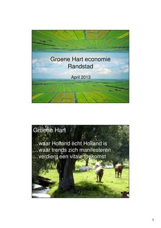 1
Groene Hart economie
Randstad
April 2013
Groene Hart
…waar Holland écht Holland is
…waar trends zich manifesteren
…verdient een vitale toekomst
 