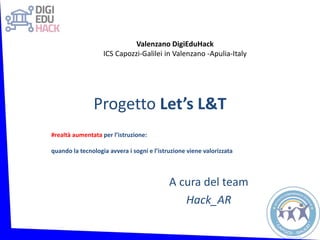 Progetto Let’s L&T
#realtà aumentata per l’istruzione:
quando la tecnologia avvera i sogni e l’istruzione viene valorizzata
A cura del team
Hack_AR
Valenzano DigiEduHack
ICS Capozzi-Galilei in Valenzano -Apulia-Italy
 