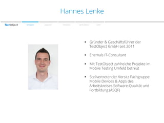 Zu den Farben
Hannes Lenke
SPEAKER

WARUM?

PROZESS

METHODEN

FAZIT

§  Gründer & Geschäftsführer der
TestObject GmbH seit 2011
§  Ehemals IT-Consultant
§  Mit TestObject zahlreiche Projekte im
Mobile Testing Umfeld betreut
§  Stellvertretender Vorsitz Fachgruppe
Mobile Devices & Apps des
Arbeitskreises Software-Qualität und
Fortbildung (ASQF)

 