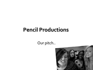 Pencil Productions
Our pitch..

 