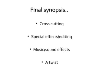 Final synopsis..
• Cross cutting
• Special effects/editing
• Music/sound effects
• A twist

 