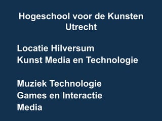 Hogeschool voor de Kunsten
Utrecht
Locatie Hilversum
Kunst Media en Technologie
Muziek Technologie
Games en Interactie
Media
 