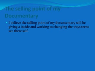 The selling point of my
Documentary
 I believe the selling point of my documentary will be
 giving a inside and working to changing the ways teens
 see there self.
 