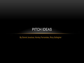 PITCH IDEAS
By Daniel Javelosa, Kenley Fernandes, Rory Gallagher

 