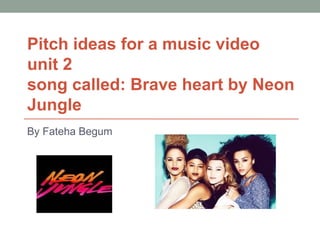 Pitch ideas for a music video
unit 2
song called: Brave heart by Neon
Jungle
By Fateha Begum

 