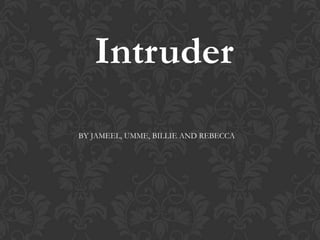 Intruder
BY JAMEEL, UMME, BILLIE AND REBECCA
 