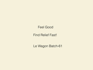 Feel Good
Find Relief Fast!
Le Wagon Batch-61
 