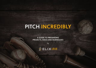PITCH INCREDIBLY
A GUIDE TO PRESENTING
PROJECTS, IDEAS AND BUSINESSES
by
 