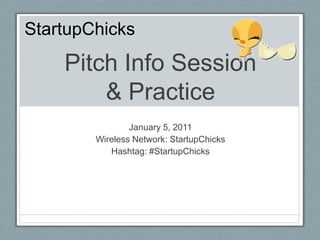 Pitch Info Session& Practice January 5, 2011 Wireless Network: StartupChicks Hashtag: #StartupChicks StartupChicks 