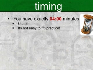 timing
• You have exactly 04:00 minutes
 Use it!
 Its not easy to fit; practice!
 