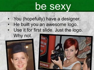 be sexy
• You (hopefully) have a designer.
• He built you an awesome logo.
• Use it for first slide. Just the logo.
Why not.
 