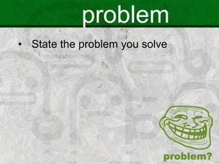 problem
• State the problem you solve
 