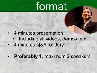 format
• 4 minutes presentation
• Including all videos, demos, etc.
• 4 minutes Q&A for Jury
• Preferably 1, maximum 2 speakers
 