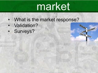 market
• What is the market response?
• Validation?
• Surveys?
 