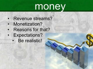 money
• Revenue streams?
• Monetization?
• Reasons for that?
• Expectations?
• Be realistic!
 