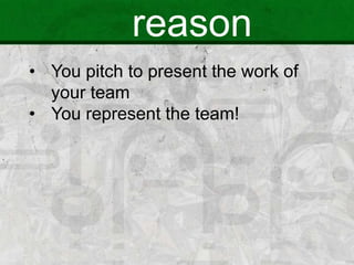 reason
• You pitch to present the work of
your team
• You represent the team!
 