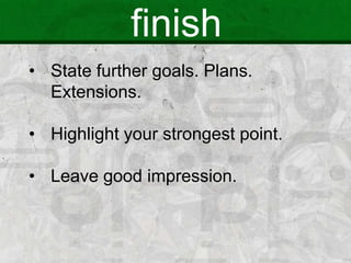 finish
• State further goals. Plans.
Extensions.
• Highlight your strongest point.
• Leave good impression.
 