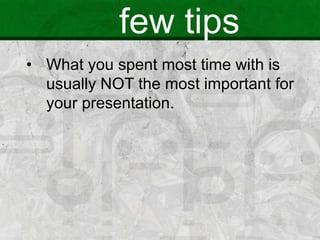 few tips
• What you spent most time with is
usually NOT the most important for
your presentation.
 