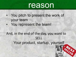 reason
• You pitch to present the work of
your team
• You represent the team!
And, in the end of the day, you want to
SELL
Your product, startup, yourself
 