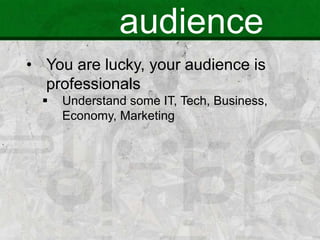 audience
• You are lucky, your audience is
professionals
 Understand some IT, Tech, Business,
Economy, Marketing
 