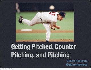 Getting Pitched, Counter
Pitching, and Pitching
stacey heneveld
@staceyheneved
Saturday, August 10, 13
 