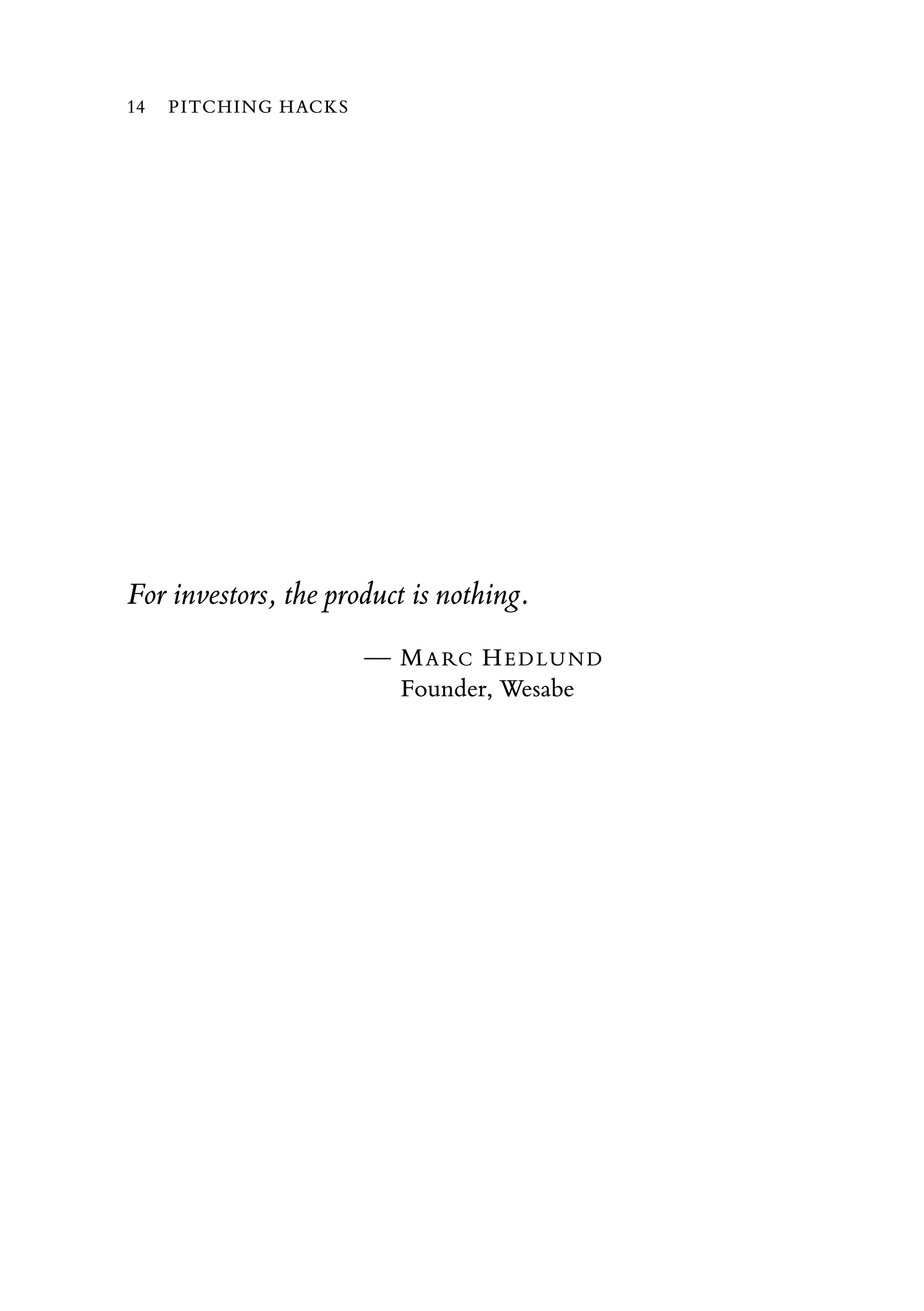 For investors, the product is nothing.
— MARC HEDLUND
Founder, Wesabe
14 PITCHING HACKS
 