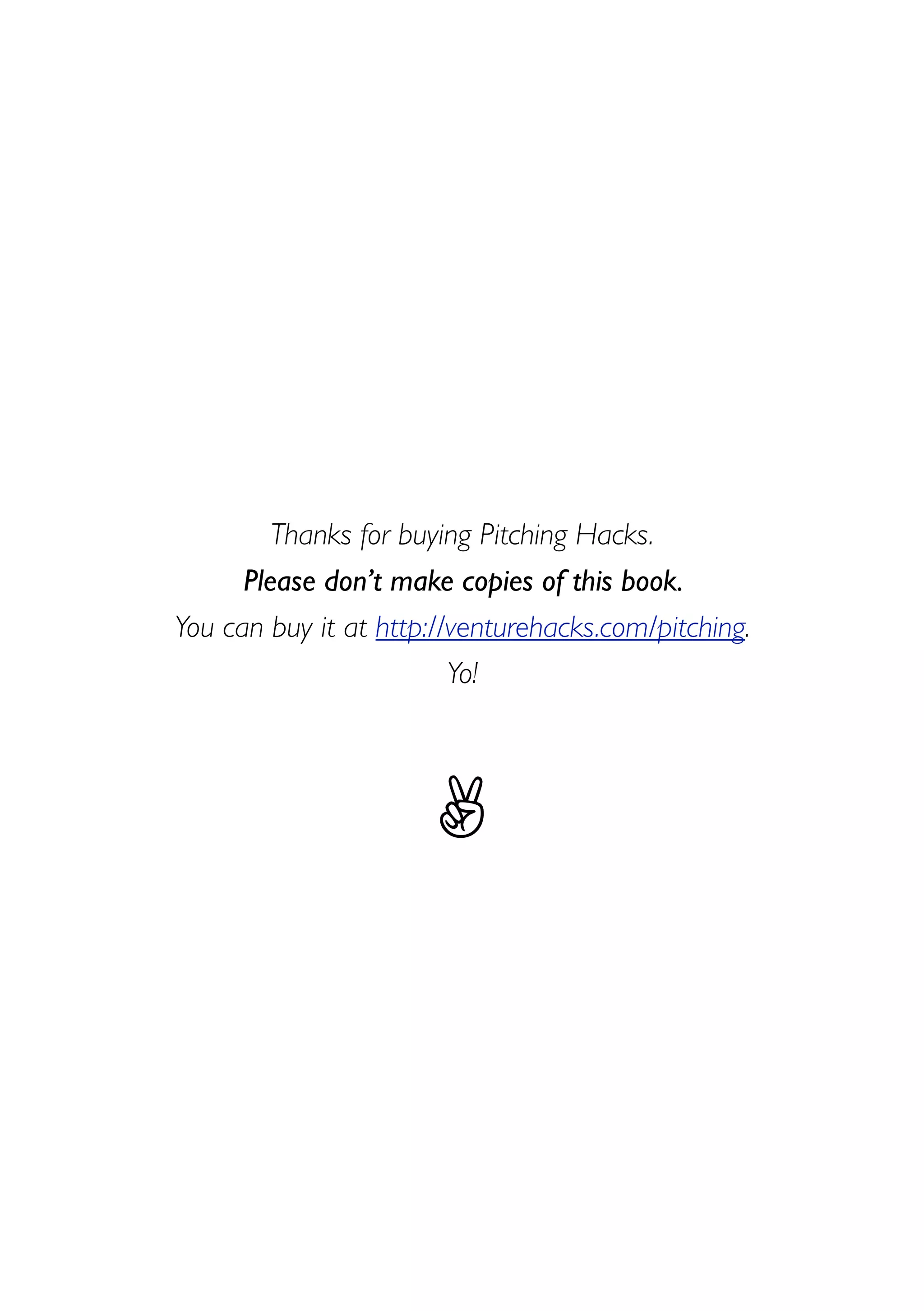 Thanks for buying Pitching Hacks.
Please don’t make copies of this book.
You can buy it at http://venturehacks.com/pitching.
Yo!
✌
 