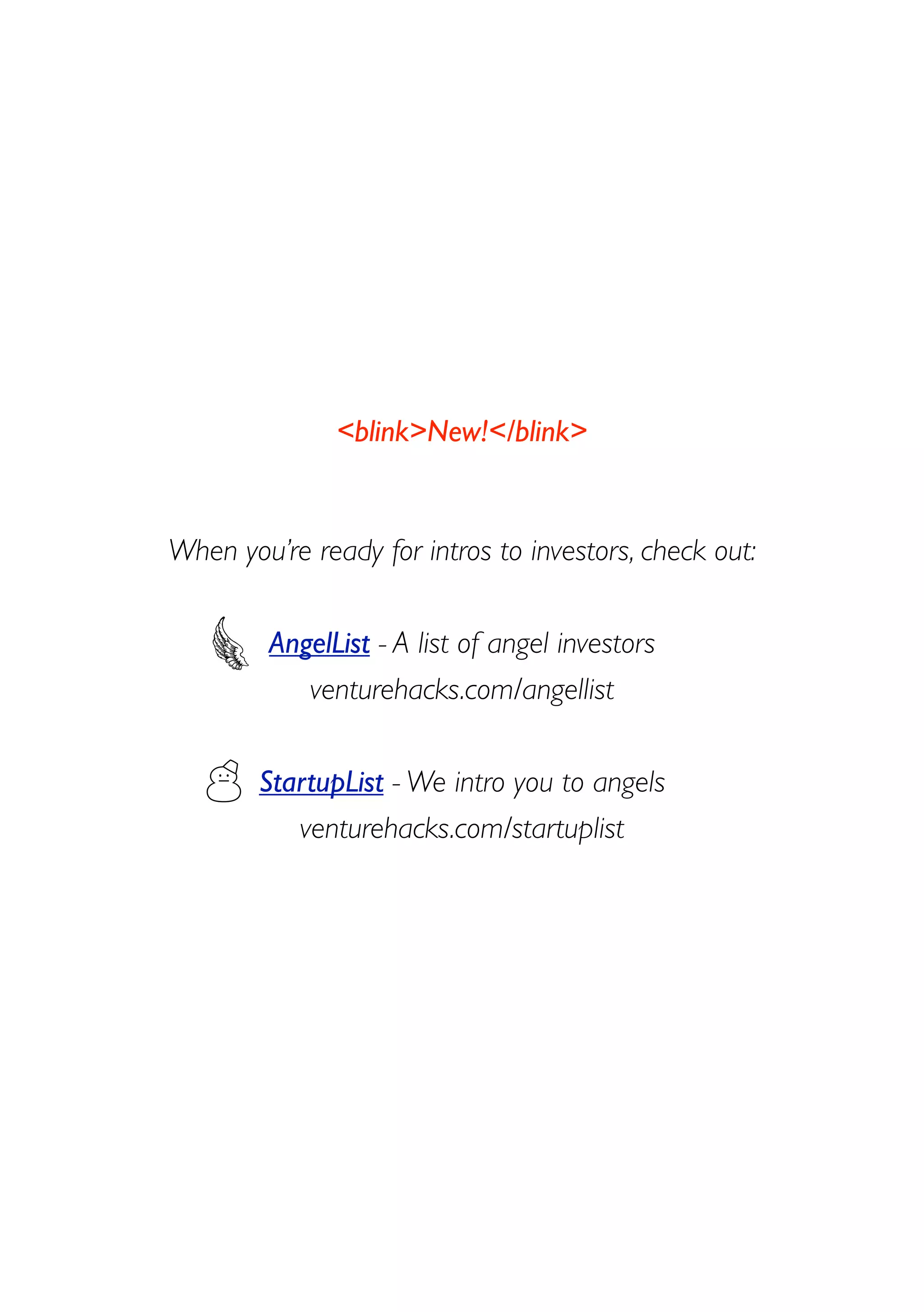 ☃
<blink>New!</blink>
When you’re ready for intros to investors, check out:
AngelList - A list of angel investors
venturehacks.com/angellist
StartupList - We intro you to angels
venturehacks.com/startuplist
 
