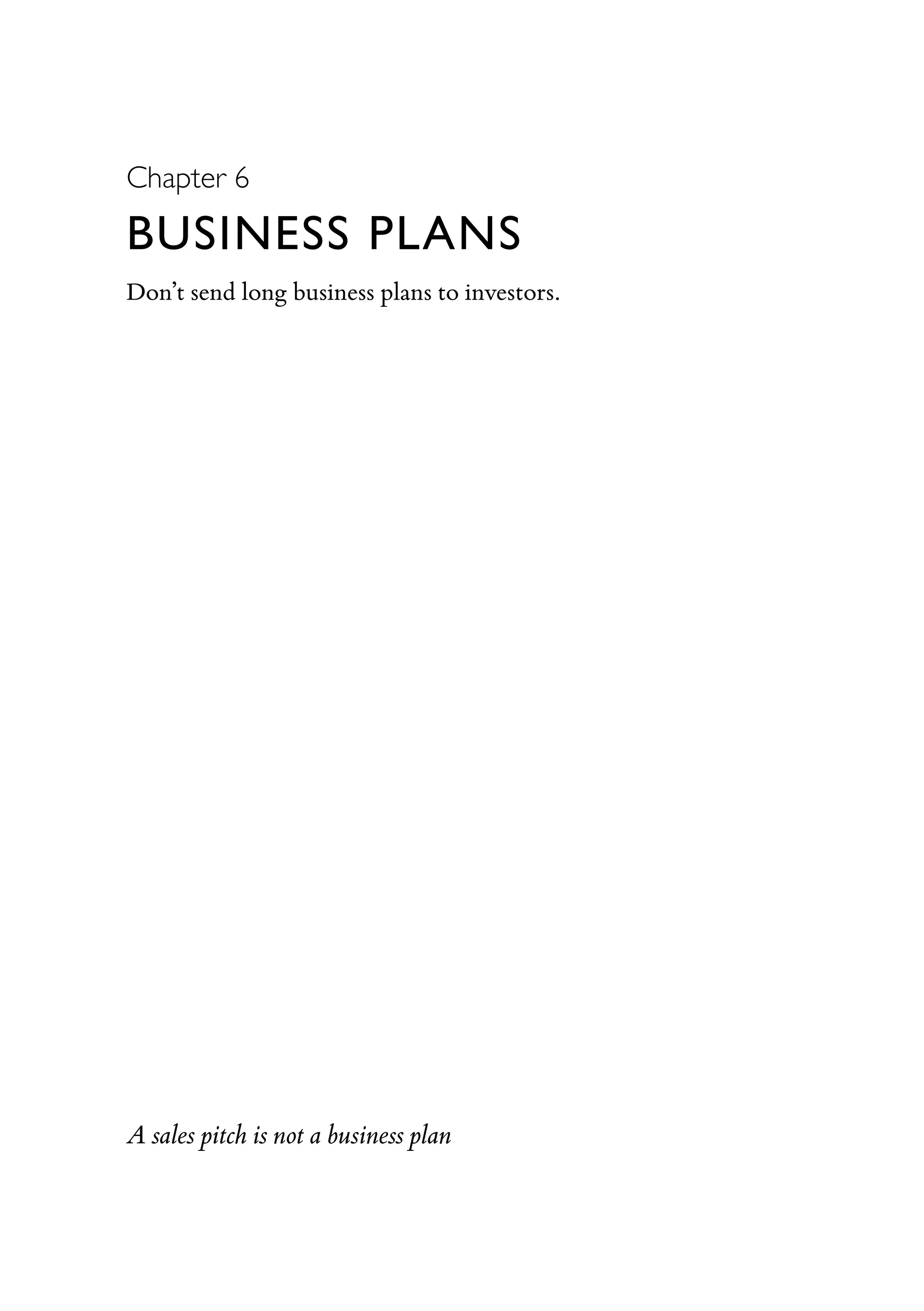 Chapter 6
BUSINESS PLANS
Don’t send long business plans to investors.
A sales pitch is not a business plan
 