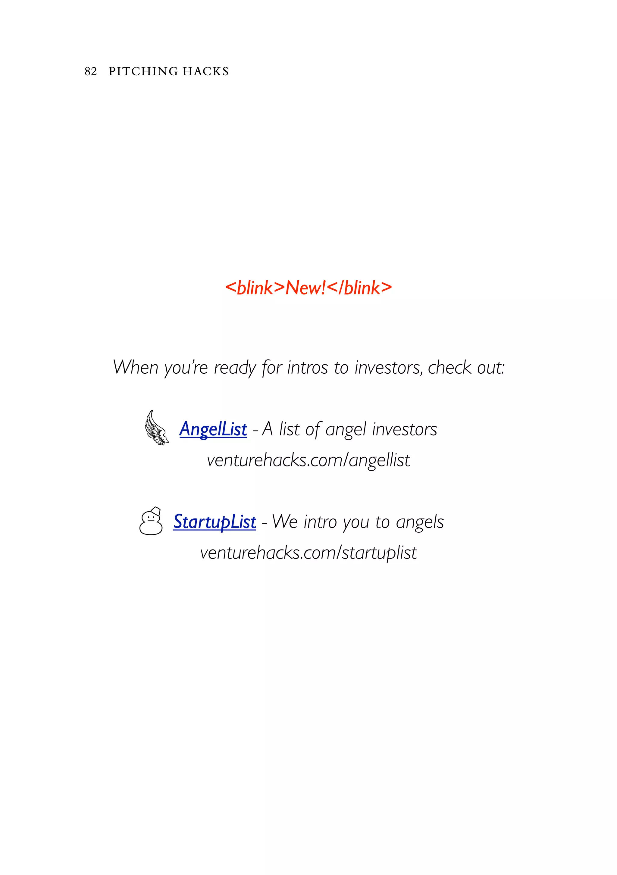 ☃
<blink>New!</blink>
When you’re ready for intros to investors, check out:
AngelList - A list of angel investors
venturehacks.com/angellist
StartupList - We intro you to angels
venturehacks.com/startuplist
82 PITCHING HACKS
 