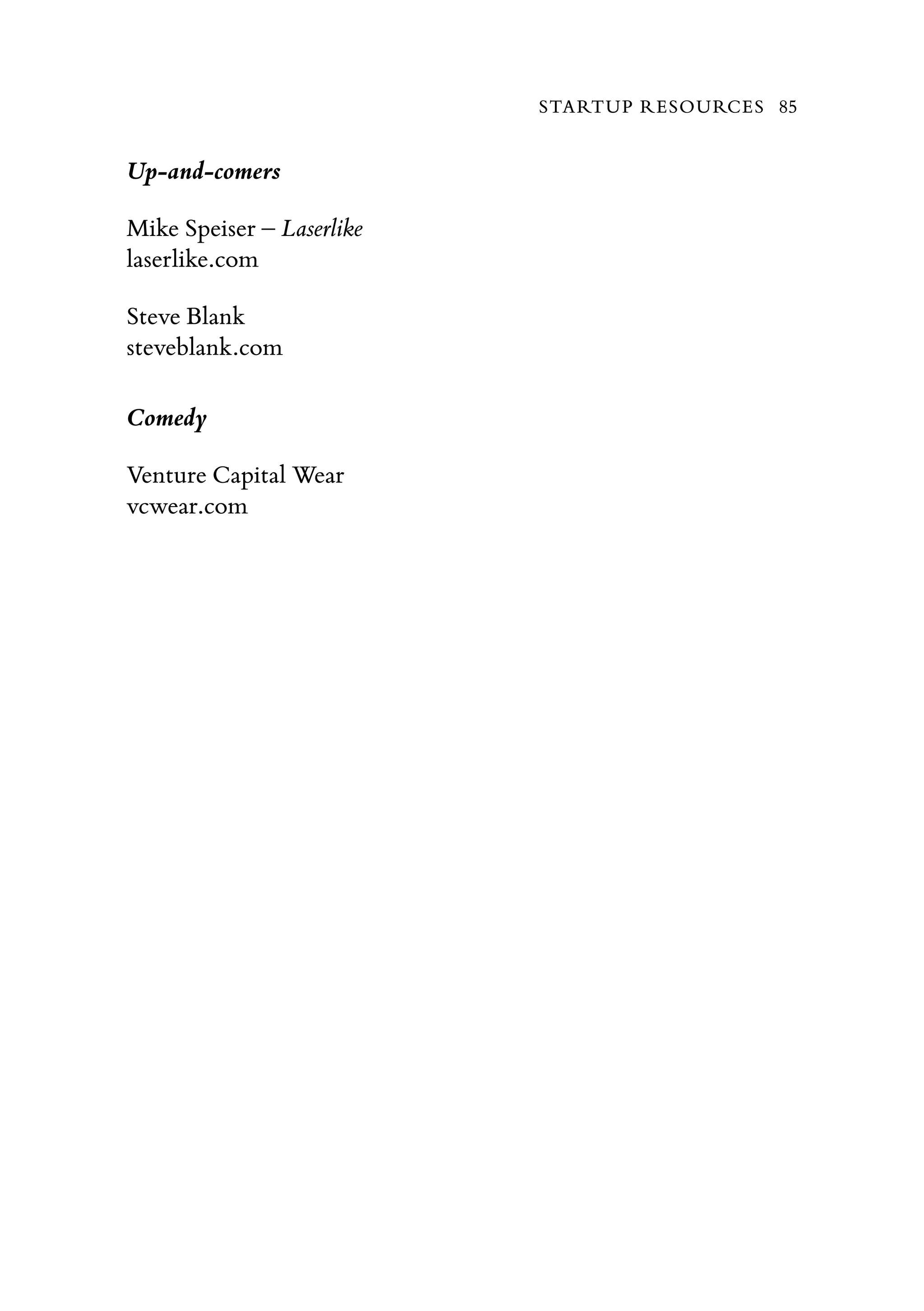 Up-and-comers
Mike Speiser – Laserlike
laserlike.com
Steve Blank
steveblank.com
Comedy
Venture Capital Wear
vcwear.com
STARTUP RESOURCES 85
 
