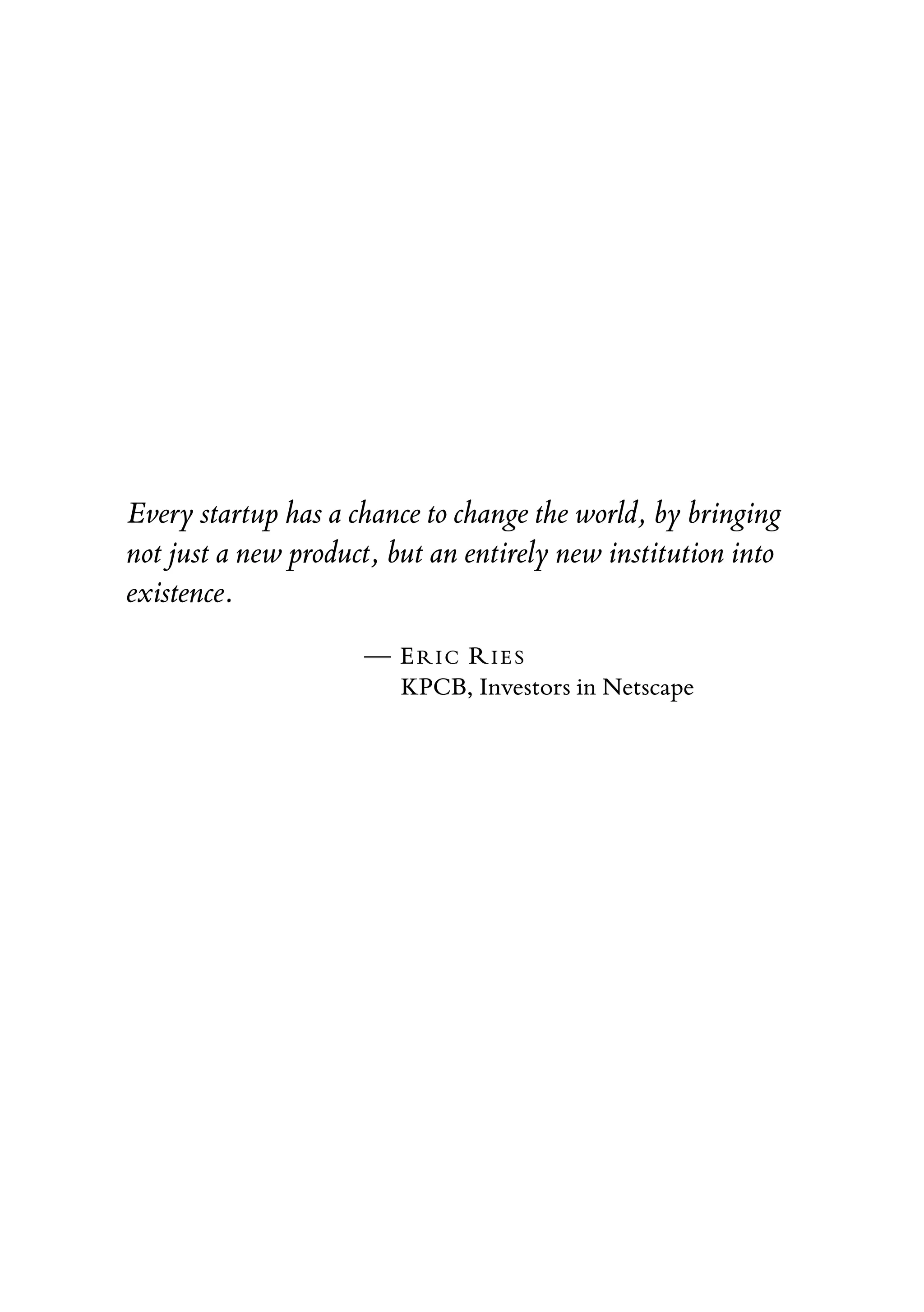 Every startup has a chance to change the world, by bringing
not just a new product, but an entirely new institution into
existence.
— ERIC RIES
KPCB, Investors in Netscape
 
